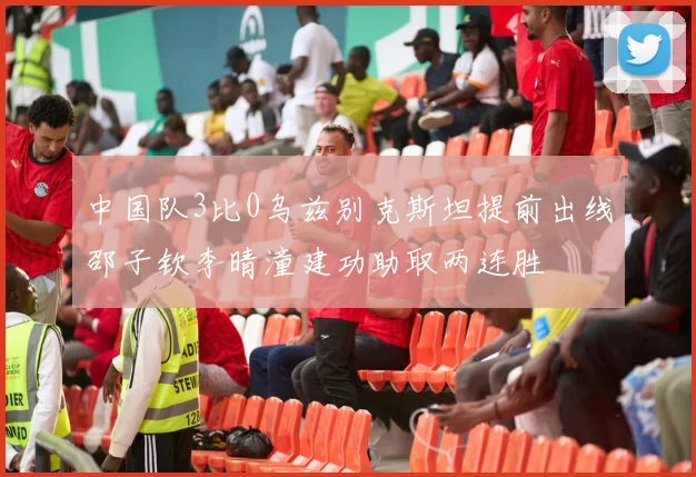 中国队3比0乌兹别克斯坦提前出线邵子钦李晴潼建功助取两连胜