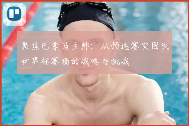 聚焦巴拿马主帅:从预选赛突围到世界杯赛场的战略与挑战