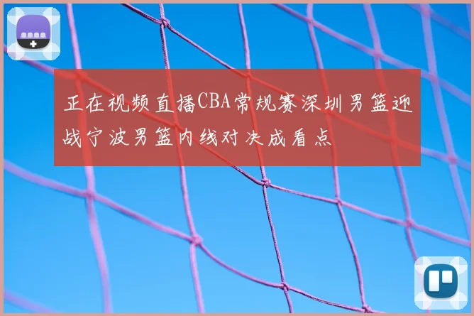 正在视频直播CBA常规赛深圳男篮迎战宁波男篮内线对决成看点