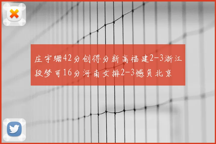 庄宇珊42分创得分新高福建2-3浙江段梦可16分河南女排2-3憾负北京