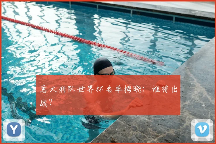 意大利队世界杯名单揭晓：谁将出战？