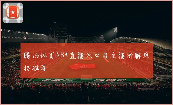 腾讯体育NBA直播入口与主播讲解风格推荐