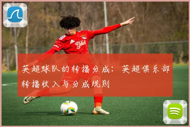 英超球队的转播分成：英超俱乐部转播收入与分成规则