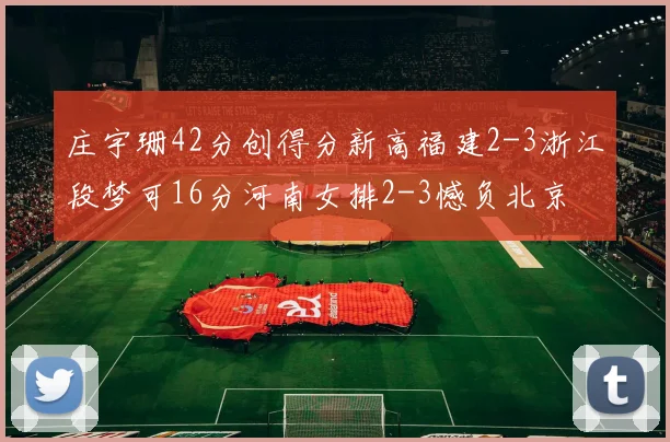 庄宇珊42分创得分新高福建2-3浙江段梦可16分河南女排2-3憾负北京