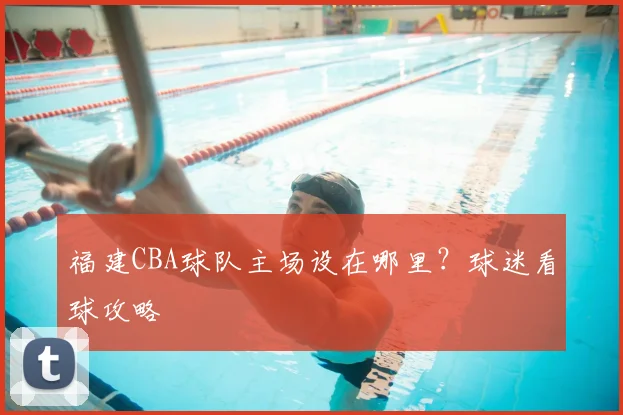 福建CBA球队主场设在哪里？球迷看球攻略