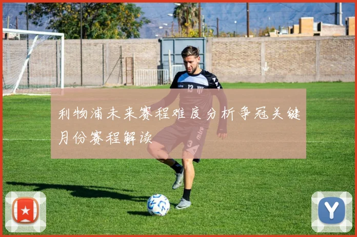 利物浦未来赛程难度分析争冠关键月份赛程解读